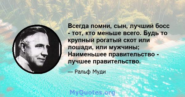 Всегда помни, сын, лучший босс - тот, кто меньше всего. Будь то крупный рогатый скот или лошади, или мужчины; Наименьшее правительство - лучшее правительство.