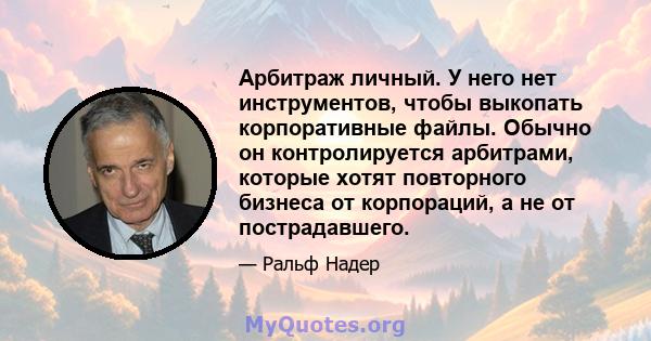 Арбитраж личный. У него нет инструментов, чтобы выкопать корпоративные файлы. Обычно он контролируется арбитрами, которые хотят повторного бизнеса от корпораций, а не от пострадавшего.