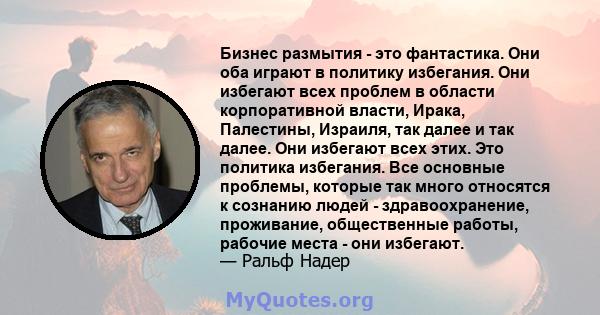 Бизнес размытия - это фантастика. Они оба играют в политику избегания. Они избегают всех проблем в области корпоративной власти, Ирака, Палестины, Израиля, так далее и так далее. Они избегают всех этих. Это политика