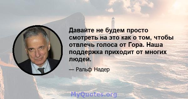 Давайте не будем просто смотреть на это как о том, чтобы отвлечь голоса от Гора. Наша поддержка приходит от многих людей.