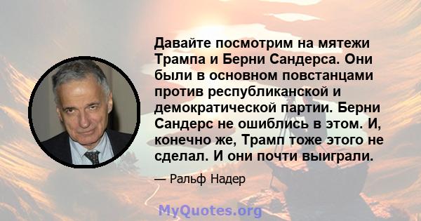 Давайте посмотрим на мятежи Трампа и Берни Сандерса. Они были в основном повстанцами против республиканской и демократической партии. Берни Сандерс не ошиблись в этом. И, конечно же, Трамп тоже этого не сделал. И они