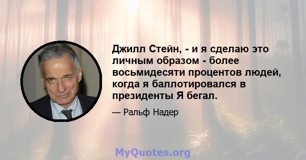 Джилл Стейн, - и я сделаю это личным образом - более восьмидесяти процентов людей, когда я баллотировался в президенты Я бегал.