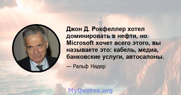 Джон Д. Рокфеллер хотел доминировать в нефти, но Microsoft хочет всего этого, вы называете это: кабель, медиа, банковские услуги, автосалоны.