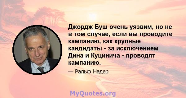 Джордж Буш очень уязвим, но не в том случае, если вы проводите кампанию, как крупные кандидаты - за исключением Дина и Куцинича - проводят кампанию.