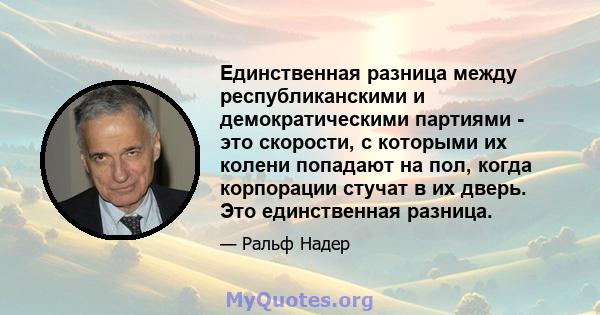 Единственная разница между республиканскими и демократическими партиями - это скорости, с которыми их колени попадают на пол, когда корпорации стучат в их дверь. Это единственная разница.