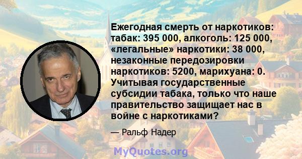 Ежегодная смерть от наркотиков: табак: 395 000, алкоголь: 125 000, «легальные» наркотики: 38 000, незаконные передозировки наркотиков: 5200, марихуана: 0. Учитывая государственные субсидии табака, только что наше