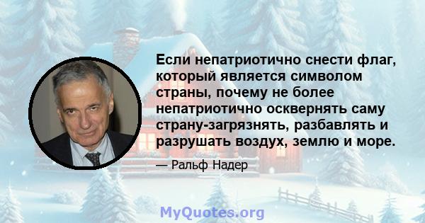 Если непатриотично снести флаг, который является символом страны, почему не более непатриотично осквернять саму страну-загрязнять, разбавлять и разрушать воздух, землю и море.