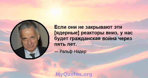 Если они не закрывают эти [ядерные] реакторы вниз, у нас будет гражданская война через пять лет.