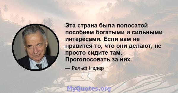 Эта страна была полосатой пособием богатыми и сильными интересами. Если вам не нравится то, что они делают, не просто сидите там. Проголосовать за них.