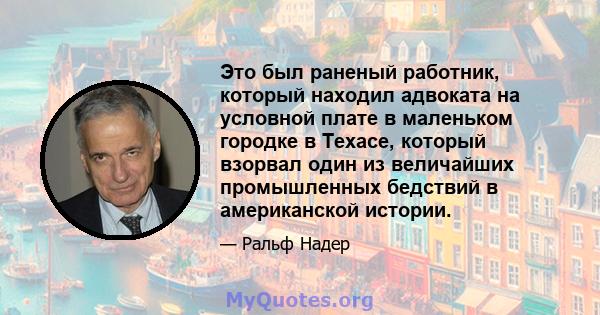 Это был раненый работник, который находил адвоката на условной плате в маленьком городке в Техасе, который взорвал один из величайших промышленных бедствий в американской истории.