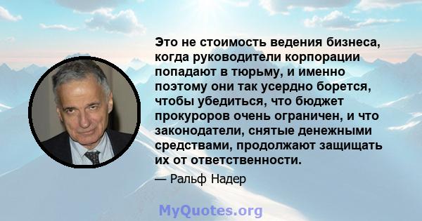 Это не стоимость ведения бизнеса, когда руководители корпорации попадают в тюрьму, и именно поэтому они так усердно борется, чтобы убедиться, что бюджет прокуроров очень ограничен, и что законодатели, снятые денежными