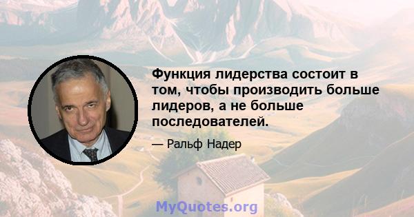 Функция лидерства состоит в том, чтобы производить больше лидеров, а не больше последователей.