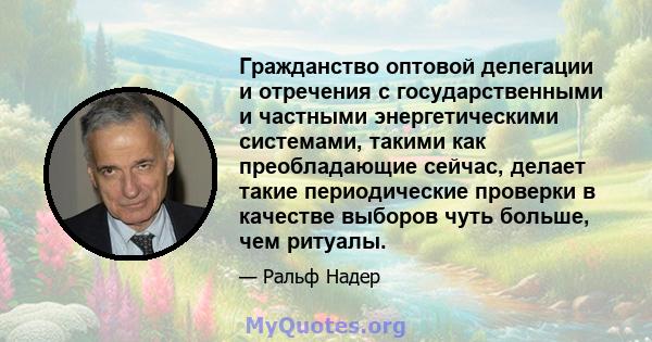 Гражданство оптовой делегации и отречения с государственными и частными энергетическими системами, такими как преобладающие сейчас, делает такие периодические проверки в качестве выборов чуть больше, чем ритуалы.