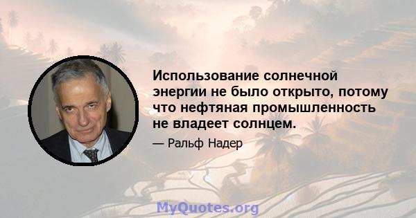 Использование солнечной энергии не было открыто, потому что нефтяная промышленность не владеет солнцем.