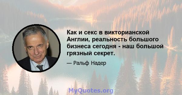 Как и секс в викторианской Англии, реальность большого бизнеса сегодня - наш большой грязный секрет.