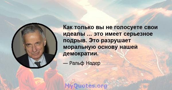 Как только вы не голосуете свои идеалы ... это имеет серьезное подрыв. Это разрушает моральную основу нашей демократии.