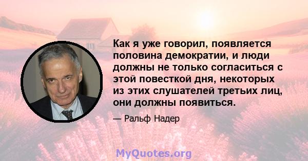 Как я уже говорил, появляется половина демократии, и люди должны не только согласиться с этой повесткой дня, некоторых из этих слушателей третьих лиц, они должны появиться.