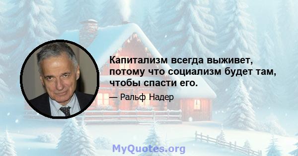 Капитализм всегда выживет, потому что социализм будет там, чтобы спасти его.