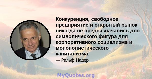 Конкуренция, свободное предприятие и открытый рынок никогда не предназначались для символического фигура для корпоративного социализма и монополистического капитализма.