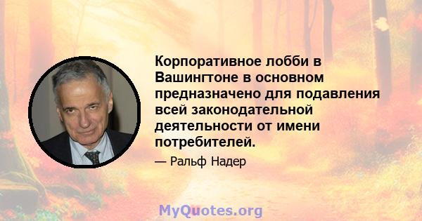 Корпоративное лобби в Вашингтоне в основном предназначено для подавления всей законодательной деятельности от имени потребителей.