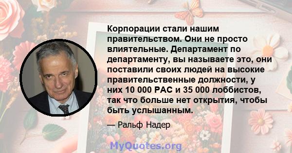 Корпорации стали нашим правительством. Они не просто влиятельные. Департамент по департаменту, вы называете это, они поставили своих людей на высокие правительственные должности, у них 10 000 PAC и 35 000 лоббистов, так 