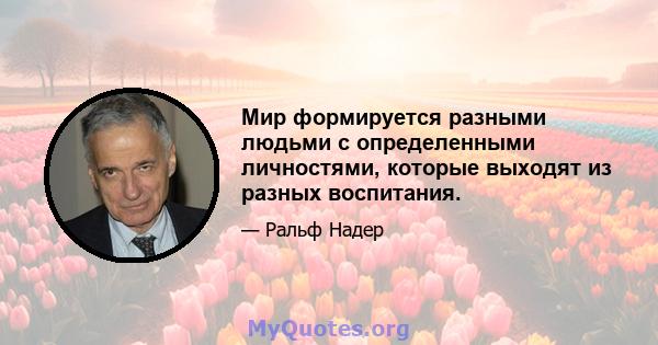 Мир формируется разными людьми с определенными личностями, которые выходят из разных воспитания.