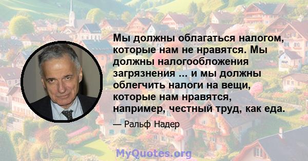 Мы должны облагаться налогом, которые нам не нравятся. Мы должны налогообложения загрязнения ... и мы должны облегчить налоги на вещи, которые нам нравятся, например, честный труд, как еда.