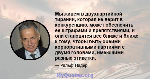 Мы живем в двухпартийной тирании, которая не верит в конкуренцию, может обеспечить ее штрафами и препятствиями, и они становятся все ближе и ближе к тому, чтобы быть обеими корпоративными партиями с двумя головами,