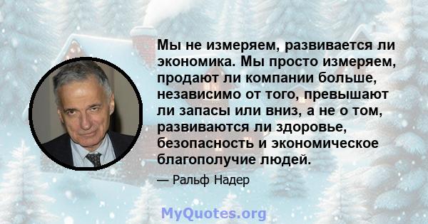 Мы не измеряем, развивается ли экономика. Мы просто измеряем, продают ли компании больше, независимо от того, превышают ли запасы или вниз, а не о том, развиваются ли здоровье, безопасность и экономическое благополучие