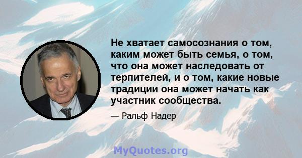 Не хватает самосознания о том, каким может быть семья, о том, что она может наследовать от терпителей, и о том, какие новые традиции она может начать как участник сообщества.