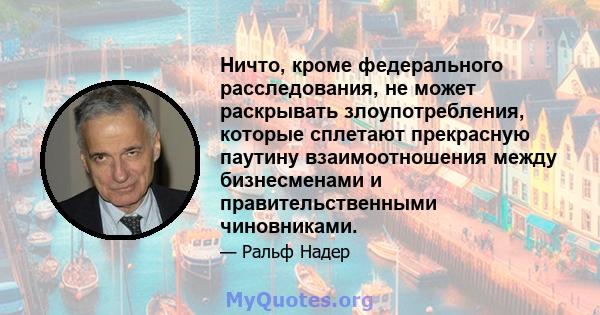 Ничто, кроме федерального расследования, не может раскрывать злоупотребления, которые сплетают прекрасную паутину взаимоотношения между бизнесменами и правительственными чиновниками.