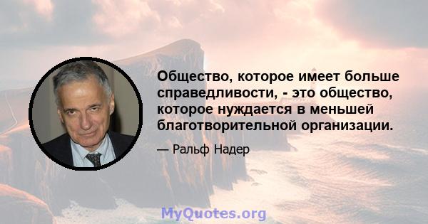 Общество, которое имеет больше справедливости, - это общество, которое нуждается в меньшей благотворительной организации.