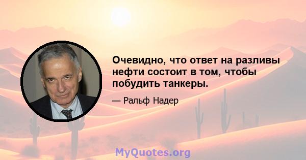 Очевидно, что ответ на разливы нефти состоит в том, чтобы побудить танкеры.