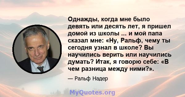 Однажды, когда мне было девять или десять лет, я пришел домой из школы ... и мой папа сказал мне: «Ну, Ральф, чему ты сегодня узнал в школе? Вы научились верить или научились думать? Итак, я говорю себе: «В чем разница