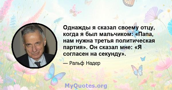 Однажды я сказал своему отцу, когда я был мальчиком: «Папа, нам нужна третья политическая партия». Он сказал мне: «Я согласен на секунду».