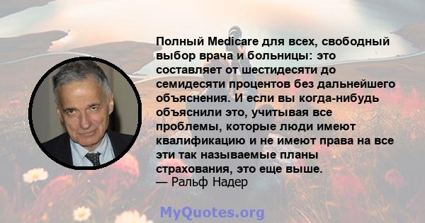 Полный Medicare для всех, свободный выбор врача и больницы: это составляет от шестидесяти до семидесяти процентов без дальнейшего объяснения. И если вы когда-нибудь объяснили это, учитывая все проблемы, которые люди