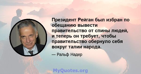 Президент Рейган был избран по обещанию вывести правительство от спины людей, и теперь он требует, чтобы правительство обернуло себя вокруг талии народа.