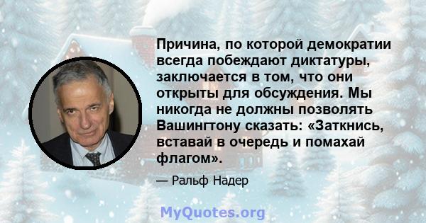 Причина, по которой демократии всегда побеждают диктатуры, заключается в том, что они открыты для обсуждения. Мы никогда не должны позволять Вашингтону сказать: «Заткнись, вставай в очередь и помахай флагом».