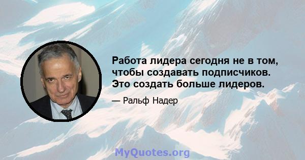 Работа лидера сегодня не в том, чтобы создавать подписчиков. Это создать больше лидеров.