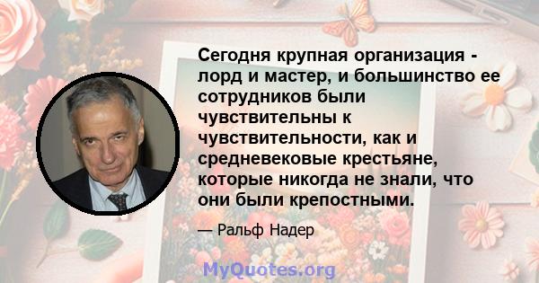 Сегодня крупная организация - лорд и мастер, и большинство ее сотрудников были чувствительны к чувствительности, как и средневековые крестьяне, которые никогда не знали, что они были крепостными.