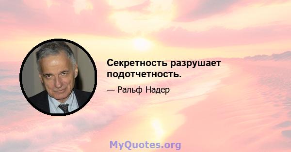 Секретность разрушает подотчетность.