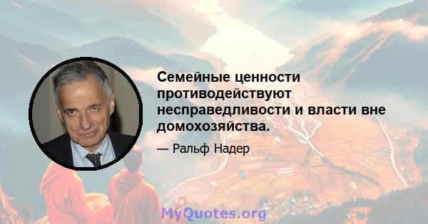 Семейные ценности противодействуют несправедливости и власти вне домохозяйства.