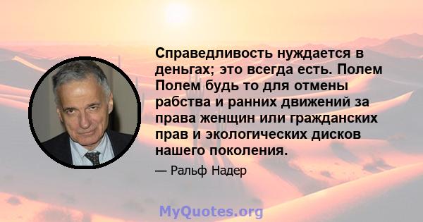 Справедливость нуждается в деньгах; это всегда есть. Полем Полем будь то для отмены рабства и ранних движений за права женщин или гражданских прав и экологических дисков нашего поколения.