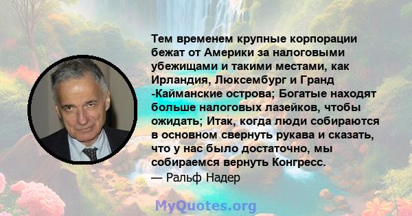 Тем временем крупные корпорации бежат от Америки за налоговыми убежищами и такими местами, как Ирландия, Люксембург и Гранд -Кайманские острова; Богатые находят больше налоговых лазейков, чтобы ожидать; Итак, когда люди 