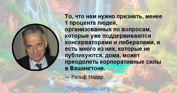 То, что нам нужно признать, менее 1 процента людей, организованных по вопросам, которые уже поддерживаются консерваторами и либералами, и есть много из них, которые не публикуются, дома, может преодолеть корпоративные