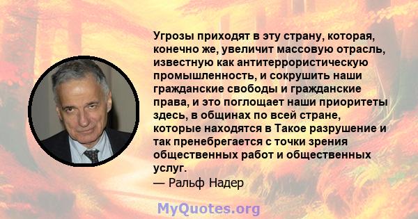 Угрозы приходят в эту страну, которая, конечно же, увеличит массовую отрасль, известную как антитеррористическую промышленность, и сокрушить наши гражданские свободы и гражданские права, и это поглощает наши приоритеты