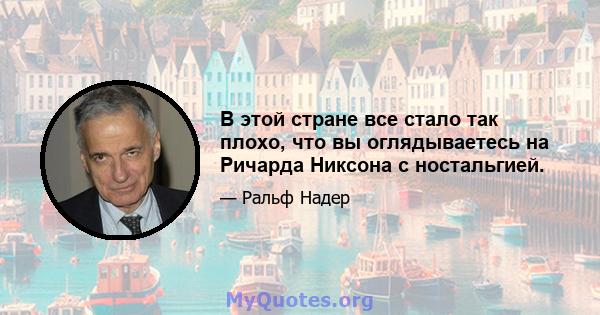 В этой стране все стало так плохо, что вы оглядываетесь на Ричарда Никсона с ностальгией.