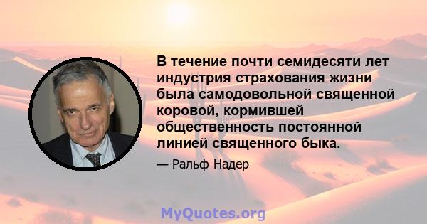 В течение почти семидесяти лет индустрия страхования жизни была самодовольной священной коровой, кормившей общественность постоянной линией священного быка.