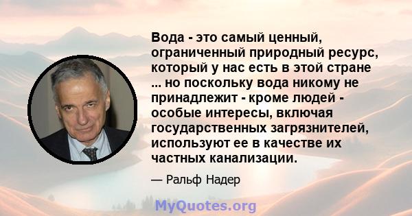 Вода - это самый ценный, ограниченный природный ресурс, который у нас есть в этой стране ... но поскольку вода никому не принадлежит - кроме людей - особые интересы, включая государственных загрязнителей, используют ее