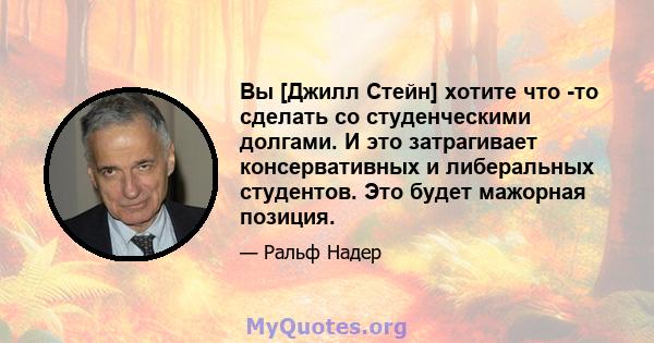 Вы [Джилл Стейн] хотите что -то сделать со студенческими долгами. И это затрагивает консервативных и либеральных студентов. Это будет мажорная позиция.